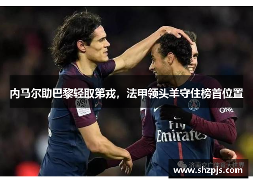 内马尔助巴黎轻取第戎，法甲领头羊守住榜首位置