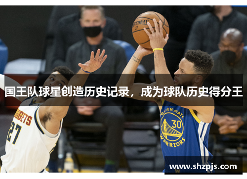 国王队球星创造历史记录，成为球队历史得分王