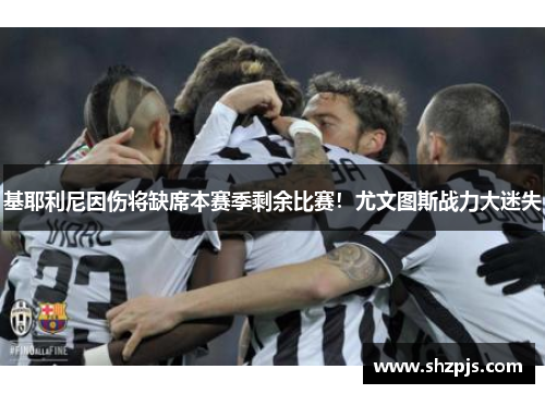 基耶利尼因伤将缺席本赛季剩余比赛！尤文图斯战力大迷失