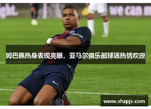 姆巴佩热身表现亮眼，亚马尔俱乐部球迷热情欢迎