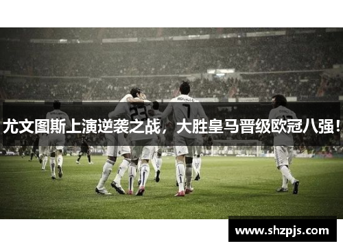 尤文图斯上演逆袭之战，大胜皇马晋级欧冠八强！