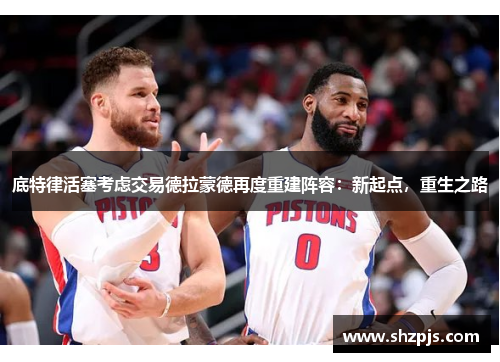 底特律活塞考虑交易德拉蒙德再度重建阵容：新起点，重生之路