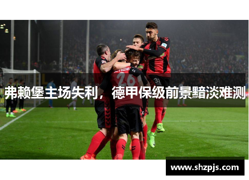 弗赖堡主场失利，德甲保级前景黯淡难测